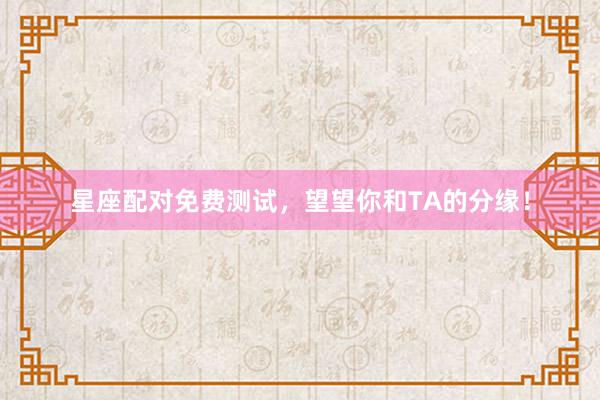 星座配对免费测试，望望你和TA的分缘！