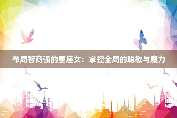 布局智商强的星座女：掌控全局的聪敏与魔力