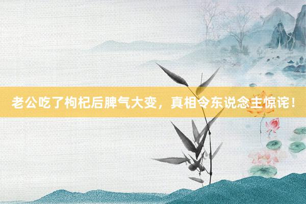 老公吃了枸杞后脾气大变，真相令东说念主惊诧！