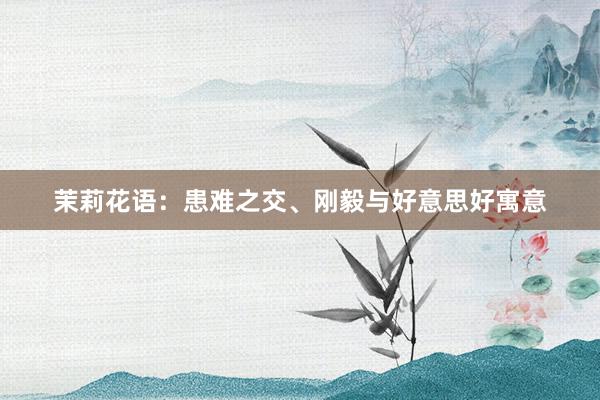茉莉花语：患难之交、刚毅与好意思好寓意