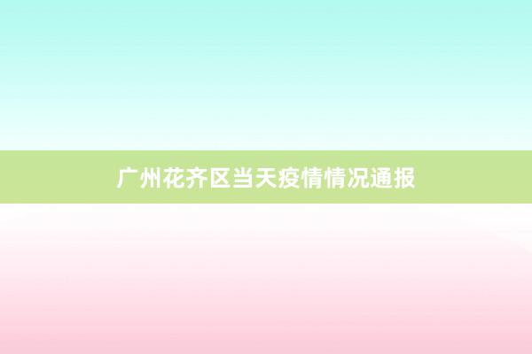 广州花齐区当天疫情情况通报